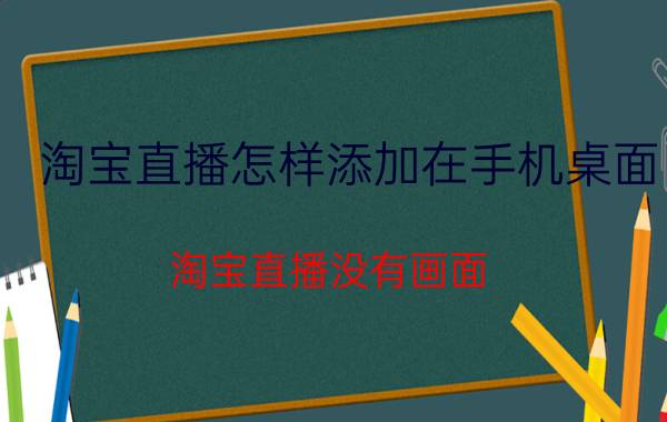 淘宝直播怎样添加在手机桌面 淘宝直播没有画面？